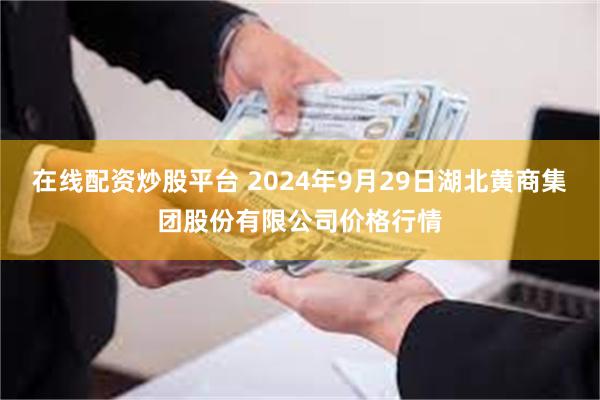 在线配资炒股平台 2024年9月29日湖北黄商集团股份有限公司价格行情