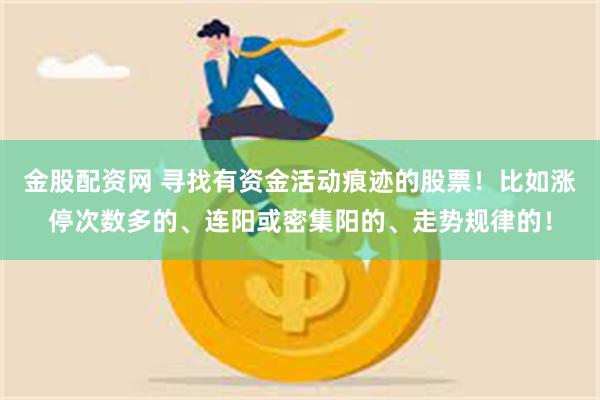 金股配资网 寻找有资金活动痕迹的股票！比如涨停次数多的、连阳或密集阳的、走势规律的！