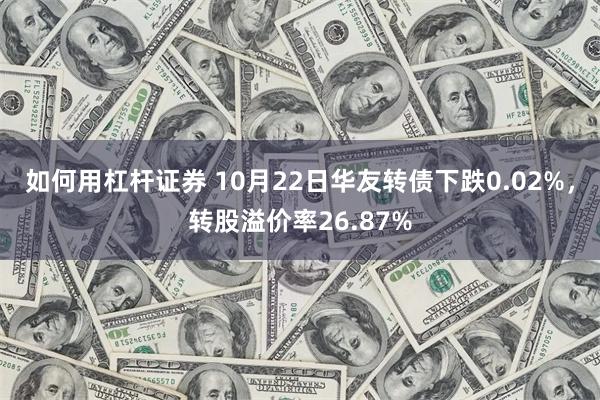 如何用杠杆证券 10月22日华友转债下跌0.02%，转股溢价率26.87%