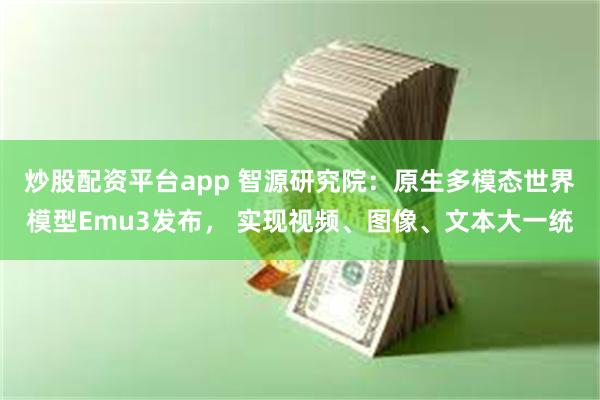 炒股配资平台app 智源研究院：原生多模态世界模型Emu3发布， 实现视频、图像、文本大一统