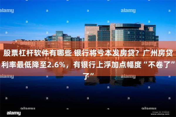 股票杠杆软件有哪些 银行将亏本发房贷？广州房贷利率最低降至2.6%，有银行上浮加点幅度“不卷了”