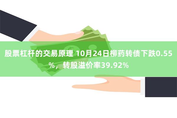 股票杠杆的交易原理 10月24日柳药转债下跌0.55%，转股溢价率39.92%