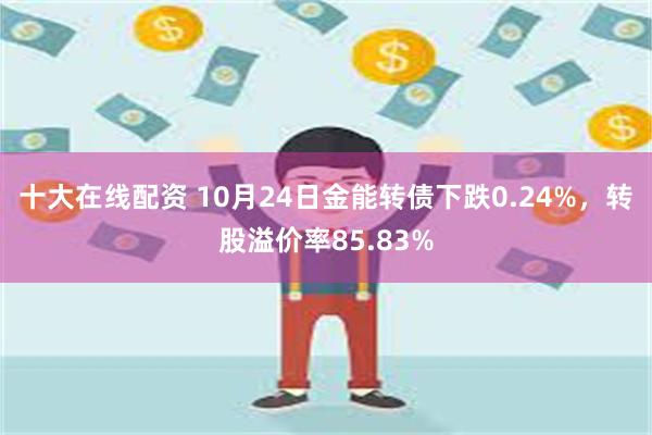 十大在线配资 10月24日金能转债下跌0.24%，转股溢价率85.83%