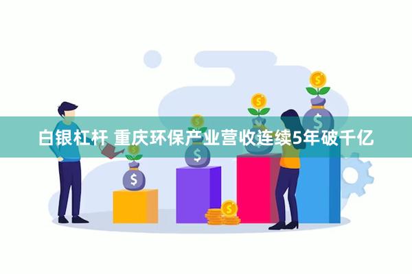 白银杠杆 重庆环保产业营收连续5年破千亿