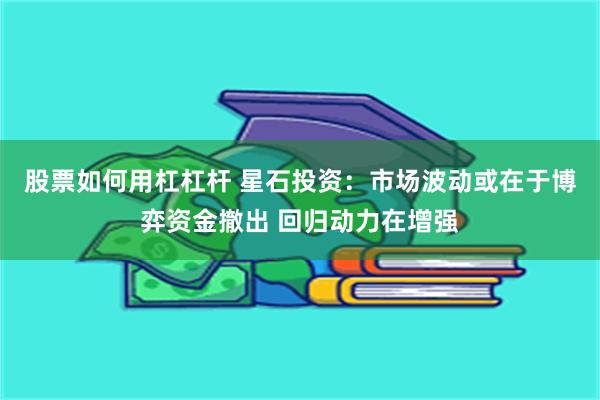 股票如何用杠杠杆 星石投资：市场波动或在于博弈资金撤出 回归动力在增强