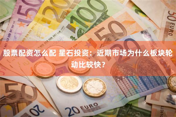 股票配资怎么配 星石投资：近期市场为什么板块轮动比较快？