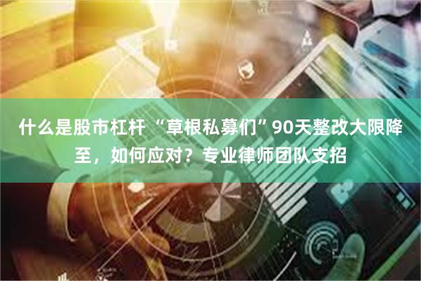 什么是股市杠杆 “草根私募们”90天整改大限降至，如何应对？专业律师团队支招