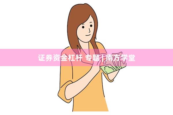 证券资金杠杆 专题 | 南方学堂