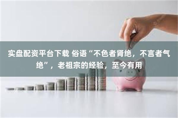 实盘配资平台下载 俗语“不色者肾绝，不言者气绝”，老祖宗的经验，至今有用