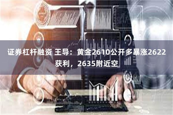 证券杠杆融资 王导：黄金2610公开多暴涨2622获利，2635附近空