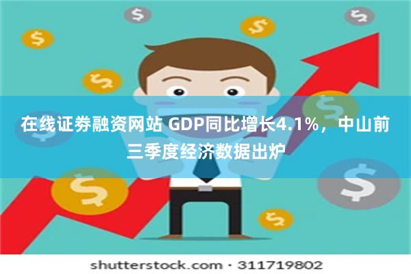 在线证劵融资网站 GDP同比增长4.1%，中山前三季度经济数据出炉