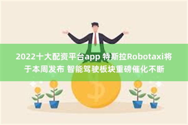 2022十大配资平台app 特斯拉Robotaxi将于本周发布 智能驾驶板块重磅催化不断