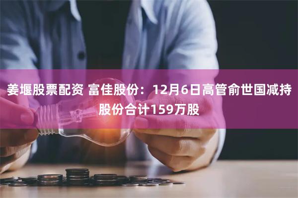 姜堰股票配资 富佳股份：12月6日高管俞世国减持股份合计159万股