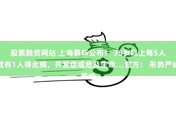 股票融资网站 上海最新公布！ 35岁以上每5人就有1人得此病，并发症或危及生命…官方： 形势严峻