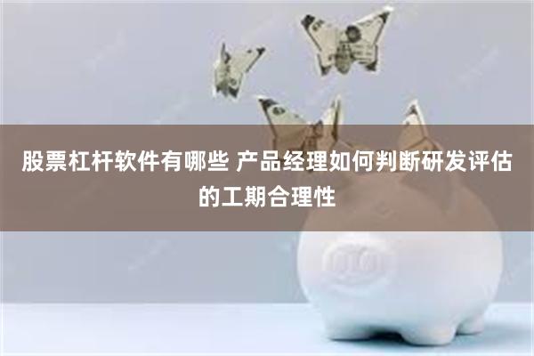 股票杠杆软件有哪些 产品经理如何判断研发评估的工期合理性