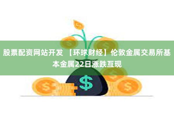 股票配资网站开发 【环球财经】伦敦金属交易所基本金属22日涨跌互现