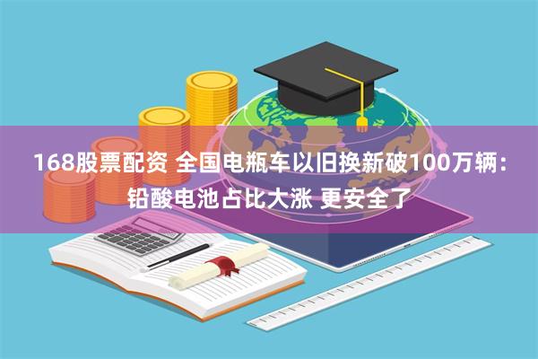 168股票配资 全国电瓶车以旧换新破100万辆：铅酸电池占比大涨 更安全了