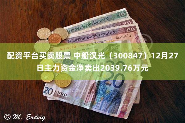 配资平台买卖股票 中船汉光（300847）12月27日主力资金净卖出2039.76万元