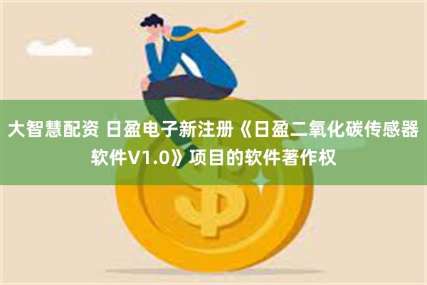 大智慧配资 日盈电子新注册《日盈二氧化碳传感器软件V1.0》项目的软件著作权