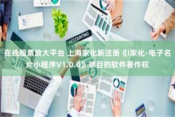 在线股票放大平台 上海家化新注册《i家化-电子名片小程序V1.0.0》项目的软件著作权