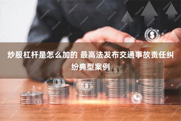 炒股杠杆是怎么加的 最高法发布交通事故责任纠纷典型案例