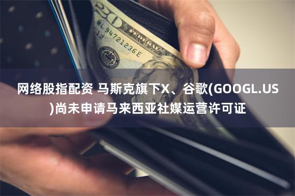 网络股指配资 马斯克旗下X、谷歌(GOOGL.US)尚未申请马来西亚社媒运营许可证