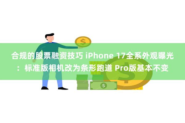 合规的股票融资技巧 iPhone 17全系外观曝光：标准版相机改为条形跑道 Pro版基本不变