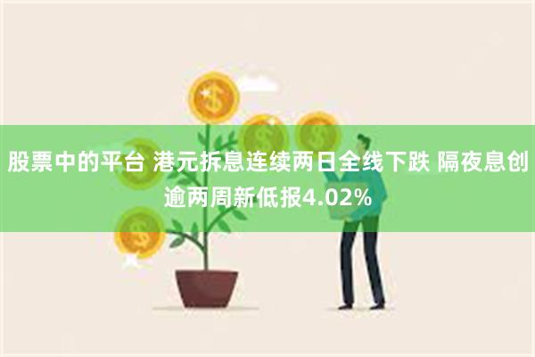 股票中的平台 港元拆息连续两日全线下跌 隔夜息创逾两周新低报4.02%