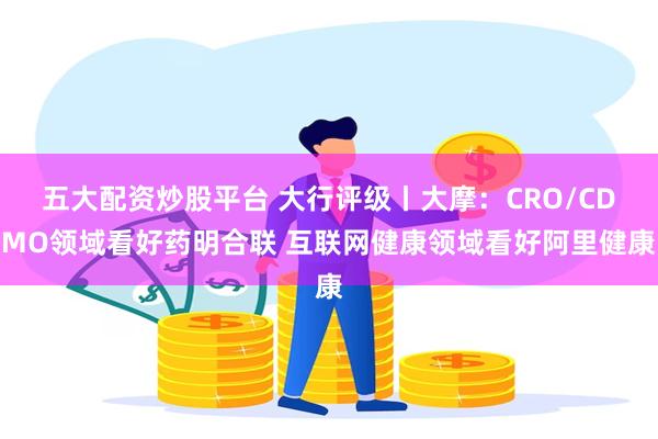 五大配资炒股平台 大行评级丨大摩：CRO/CDMO领域看好药明合联 互联网健康领域看好阿里健康