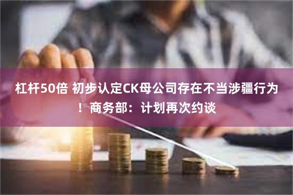 杠杆50倍 初步认定CK母公司存在不当涉疆行为！商务部：计划再次约谈