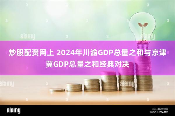 炒股配资网上 2024年川渝GDP总量之和与京津冀GDP总量之和经典对决