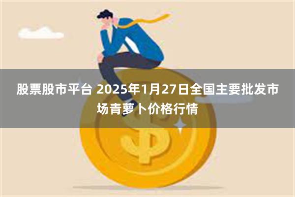 股票股市平台 2025年1月27日全国主要批发市场青萝卜价格行情