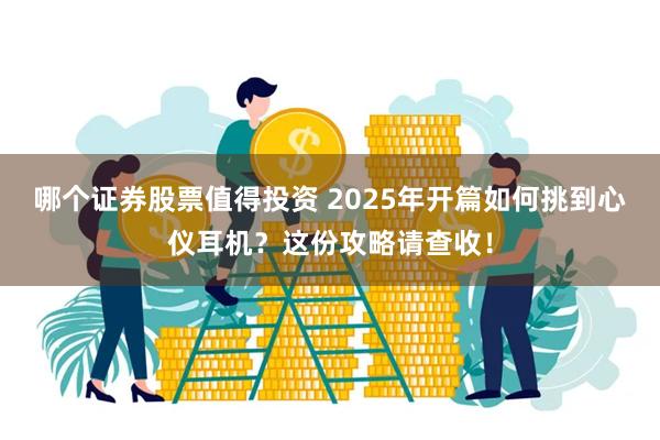 哪个证券股票值得投资 2025年开篇如何挑到心仪耳机？这份攻略请查收！