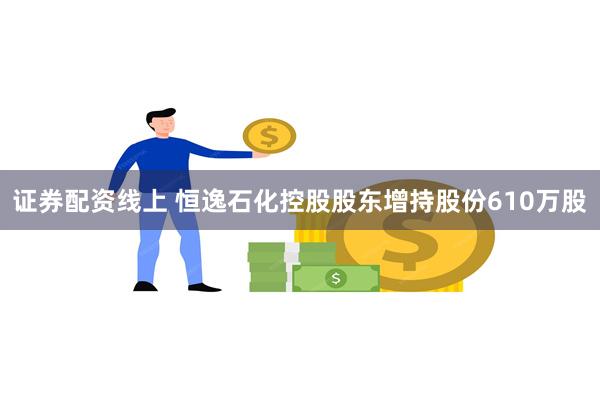 证券配资线上 恒逸石化控股股东增持股份610万股