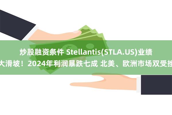 炒股融资条件 Stellantis(STLA.US)业绩大滑坡！2024年利润暴跌七成 北美、欧洲市场双受挫