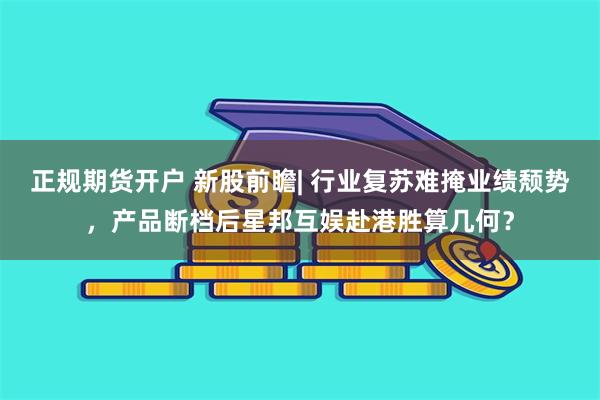 正规期货开户 新股前瞻| 行业复苏难掩业绩颓势，产品断档后星邦互娱赴港胜算几何？