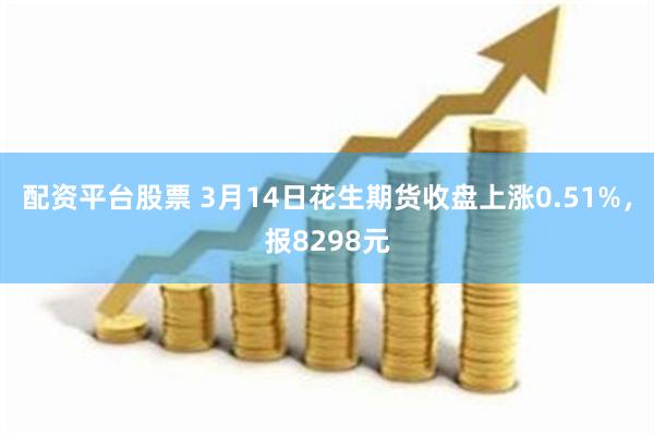 配资平台股票 3月14日花生期货收盘上涨0.51%，报8298元