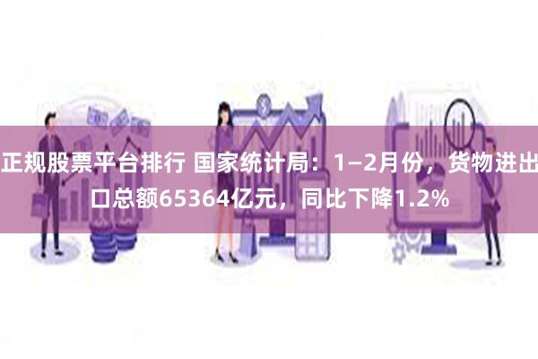 正规股票平台排行 国家统计局：1—2月份，货物进出口总额65364亿元，同比下降1.2%