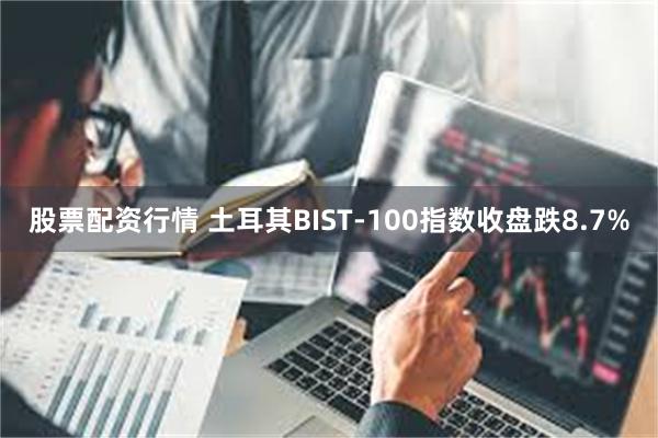 股票配资行情 土耳其BIST-100指数收盘跌8.7%