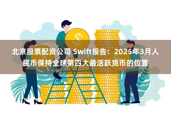 北京股票配资公司 Swift报告：2025年3月人民币保持全球第四大最活跃货币的位置