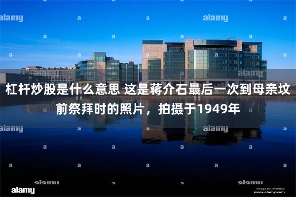 杠杆炒股是什么意思 这是蒋介石最后一次到母亲坟前祭拜时的照片，拍摄于1949年