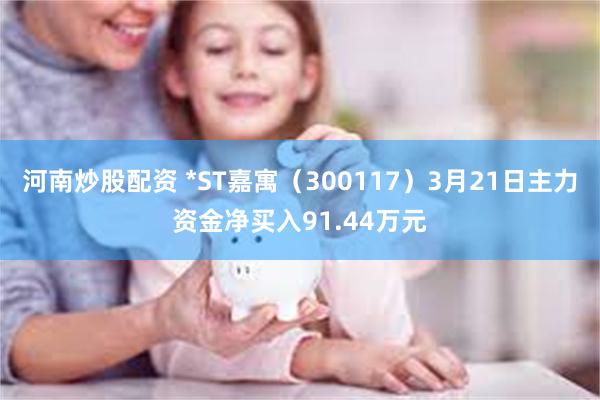 河南炒股配资 *ST嘉寓（300117）3月21日主力资金净买入91.44万元