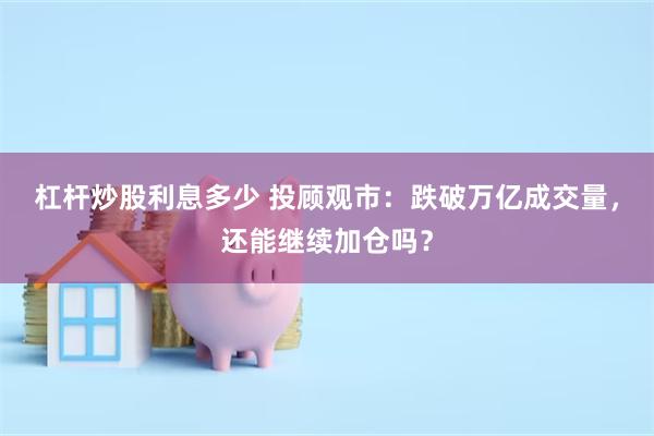 杠杆炒股利息多少 投顾观市：跌破万亿成交量，还能继续加仓吗？
