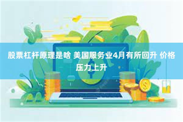 股票杠杆原理是啥 美国服务业4月有所回升 价格压力上升