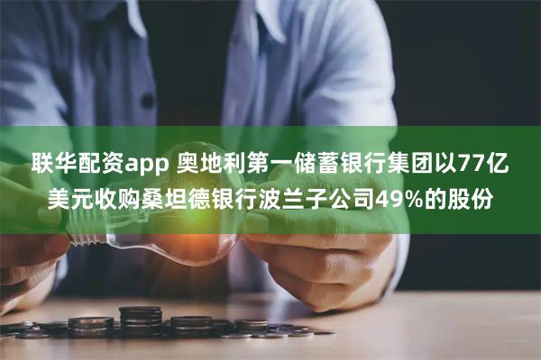 联华配资app 奥地利第一储蓄银行集团以77亿美元收购桑坦德银行波兰子公司49%的股份