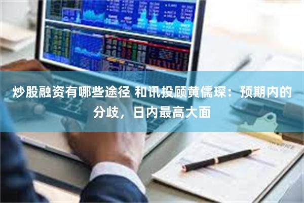 炒股融资有哪些途径 和讯投顾黄儒琛：预期内的分歧，日内最高大面