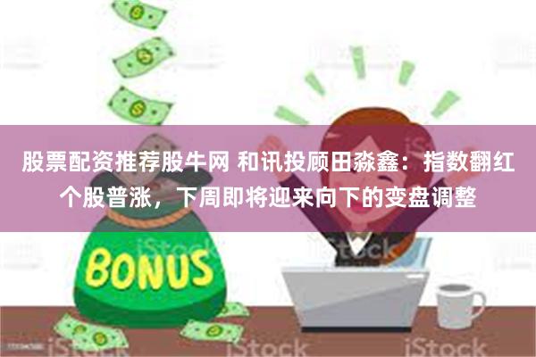股票配资推荐股牛网 和讯投顾田淼鑫：指数翻红个股普涨，下周即将迎来向下的变盘调整