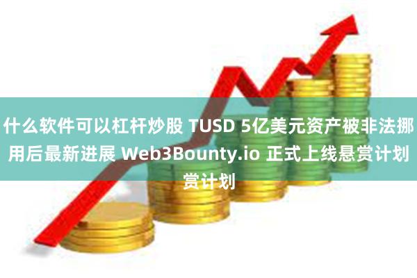 什么软件可以杠杆炒股 TUSD 5亿美元资产被非法挪用后最新进展 Web3Bounty.io 正式上线悬赏计划