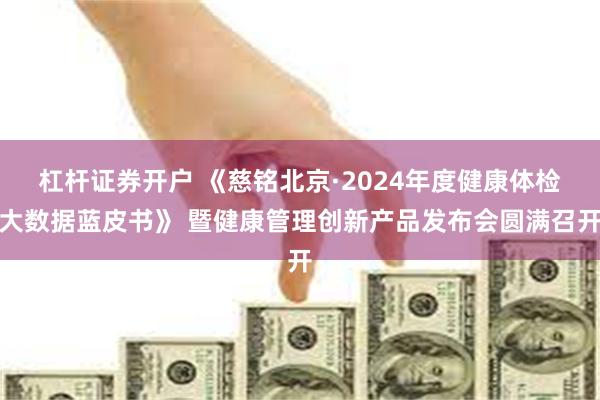 杠杆证券开户 《慈铭北京·2024年度健康体检大数据蓝皮书》 暨健康管理创新产品发布会圆满召开