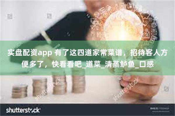 实盘配资app 有了这四道家常菜谱，招待客人方便多了，快看看吧_道菜_清蒸鲈鱼_口感